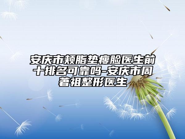 安庆市颊脂垫瘦脸医生前十排名可靠吗-安庆市周著祖整形医生