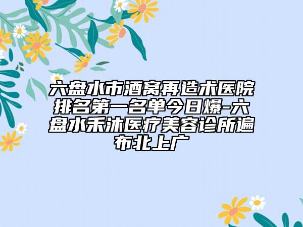 六盘水市酒窝再造术医院排名第一名单今日爆-六盘水禾沐医疗美容诊所遍布北上广