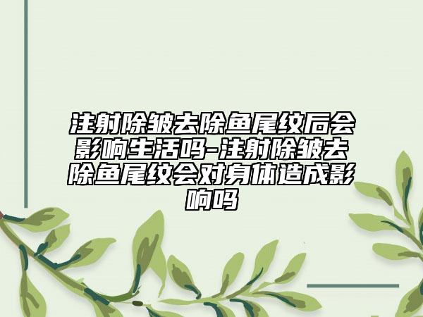 注射除皱去除鱼尾纹后会影响生活吗-注射除皱去除鱼尾纹会对身体造成影响吗