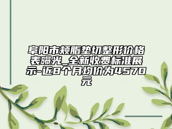 阜阳市颊脂垫切整形价格表曝光_全新收费标准展示-近8个月均价为4570元