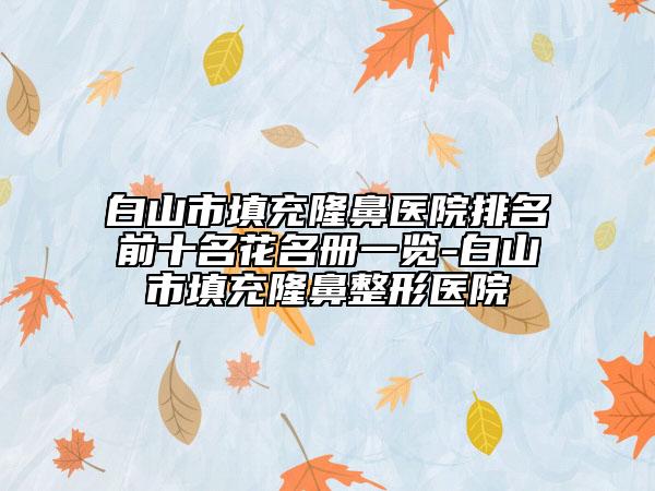 白山市填充隆鼻医院排名前十名花名册一览-白山市填充隆鼻整形医院