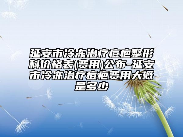 延安市冷冻治疗痘疤整形科价格表(费用)公布-延安市冷冻治疗痘疤费用大概是多少