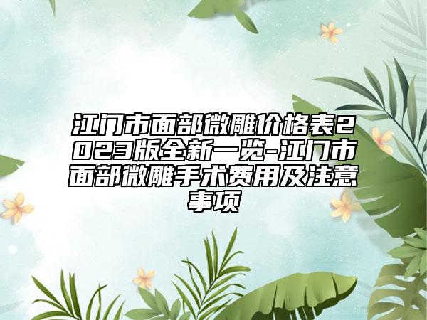 江门市面部微雕价格表2023版全新一览-江门市面部微雕手术费用及注意事项