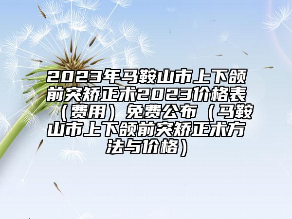 2023年马鞍山市上下颌前突矫正术2023价格表（费用）免费公布（马鞍山市上下颌前突矫正术方法与价格）