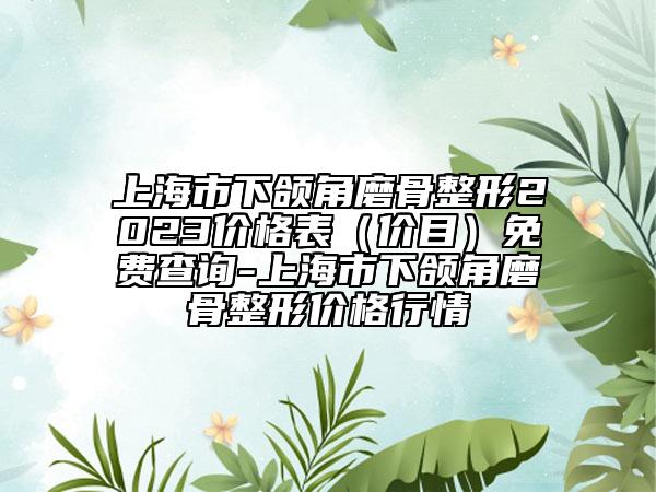 上海市下颌角磨骨整形2023价格表（价目）免费查询-上海市下颌角磨骨整形价格行情