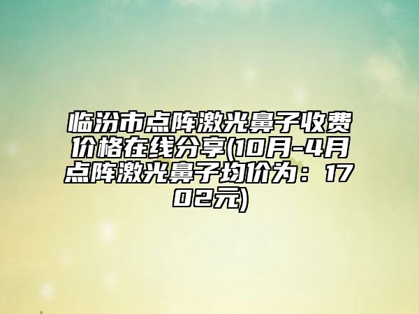 临汾市点阵激光鼻子收费价格在线分享(10月-4月点阵激光鼻子均价为：1702元)