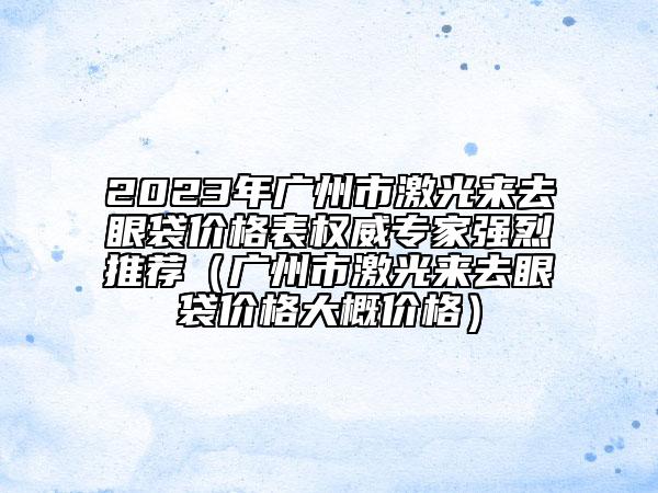 2023年广州市激光来去眼袋价格表权威专家强烈推荐（广州市激光来去眼袋价格大概价格）