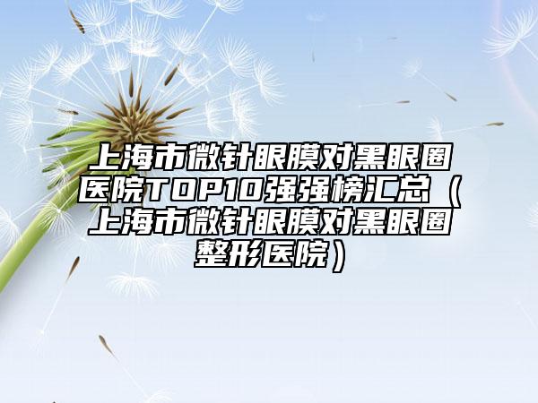 上海市微针眼膜对黑眼圈医院TOP10强强榜汇总（上海市微针眼膜对黑眼圈整形医院）