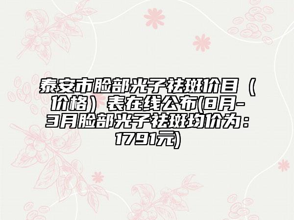 泰安市脸部光子祛斑价目（价格）表在线公布(8月-3月脸部光子祛斑均价为：1791元)