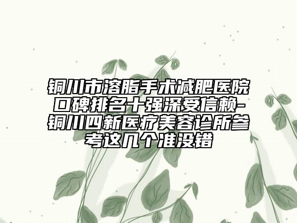 铜川市溶脂手术减肥医院口碑排名十强深受信赖-铜川四新医疗美容诊所参考这几个准没错