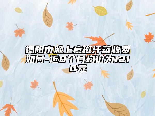 揭阳市脸上痘斑汗蒸收费如何-近8个月均价为1210元