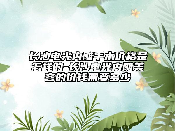 长沙电光内雕手术价格是怎样的-长沙电光内雕美容的价钱需要多少