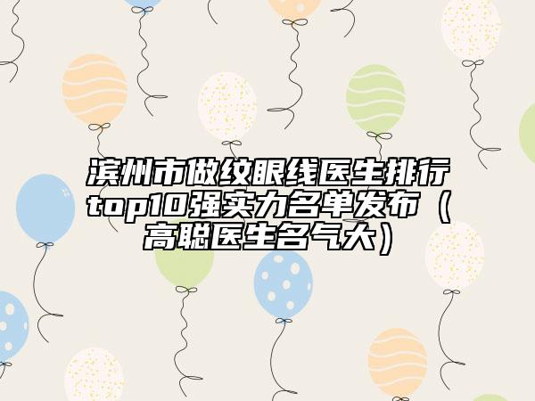 滨州市做纹眼线医生排行top10强实力名单发布（高聪医生名气大）