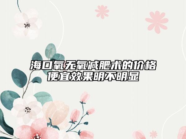 海口氧无氧减肥术的价格便宜效果明不明显