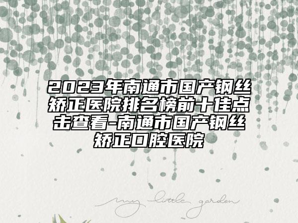 2023年南通市国产钢丝矫正医院排名榜前十佳点击查看-南通市国产钢丝矫正口腔医院