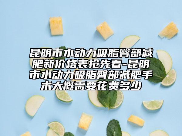 昆明市水动力吸脂臀部减肥新价格表抢先看-昆明市水动力吸脂臀部减肥手术大概需要花费多少