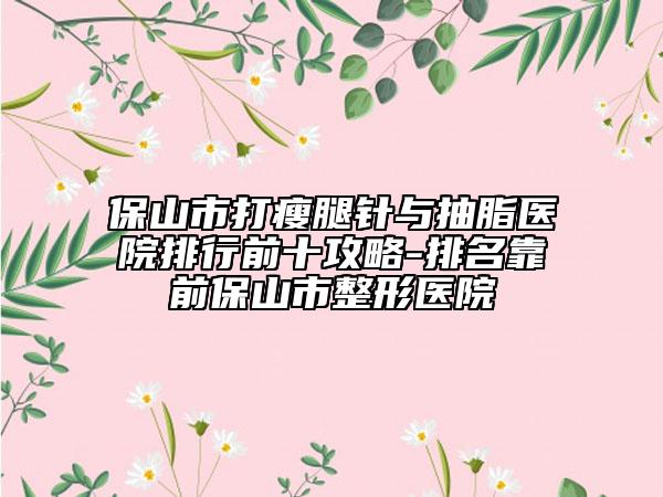 保山市打瘦腿针与抽脂医院排行前十攻略-排名靠前保山市整形医院