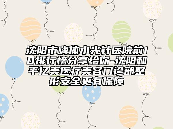 沈阳市嗨体水光针医院前10排行榜分享给你-沈阳和平亿美医疗美容门诊部整形安全更有保障