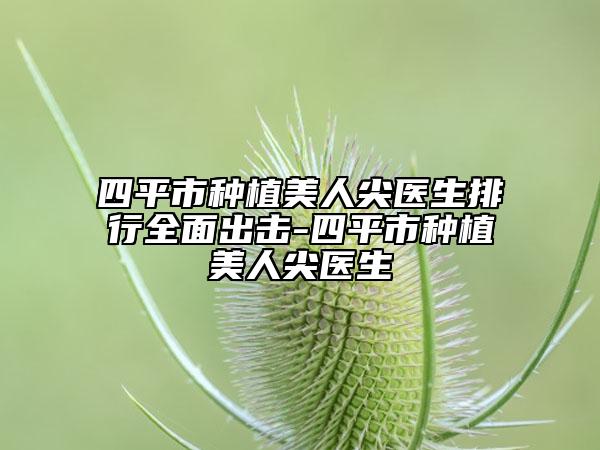 四平市种植美人尖医生排行全面出击-四平市种植美人尖医生