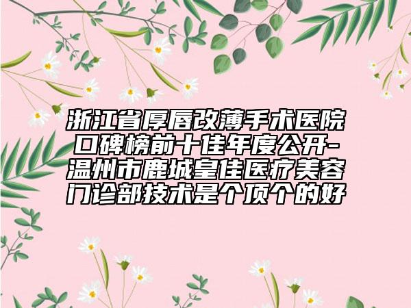 浙江省厚唇改薄手术医院口碑榜前十佳年度公开-温州市鹿城皇佳医疗美容门诊部技术是个顶个的好