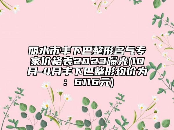 丽水市丰下巴整形名气专家价格表2023曝光(10月-4月丰下巴整形均价为：6116元)