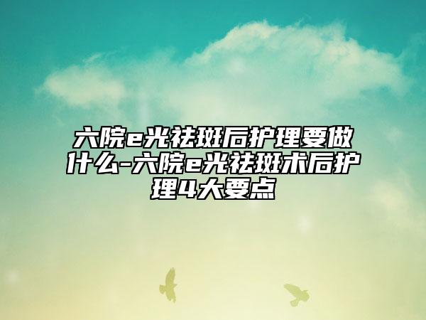 六院e光祛斑后护理要做什么-六院e光祛斑术后护理4大要点