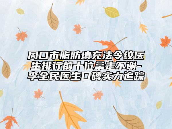 周口市脂肪填充法令纹医生排行前十位拿走不谢-李全民医生口碑实力追踪