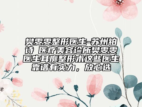 樊雯雯整形医生-苏州铂诗玥医疗美容诊所樊雯雯医生耳廓整形术这些医生靠谱有实力，放心选