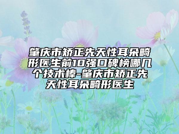 肇庆市矫正先天性耳朵畸形医生前10强口碑榜哪几个技术棒-肇庆市矫正先天性耳朵畸形医生