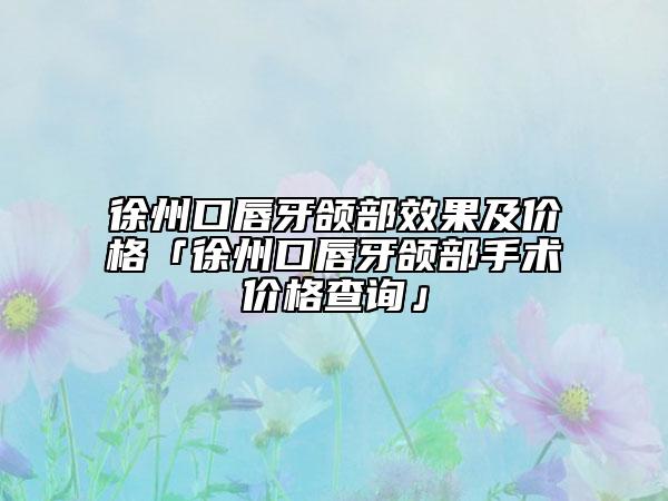 徐州口唇牙颌部效果及价格「徐州口唇牙颌部手术价格查询」