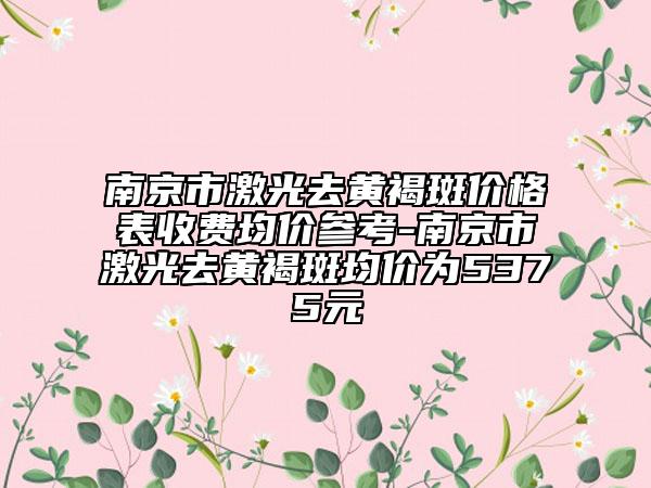 南京市激光去黄褐斑价格表收费均价参考-南京市激光去黄褐斑均价为5375元