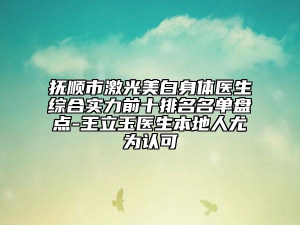 抚顺市激光美白身体医生综合实力前十排名名单盘点-王立玉医生本地人尤为认可