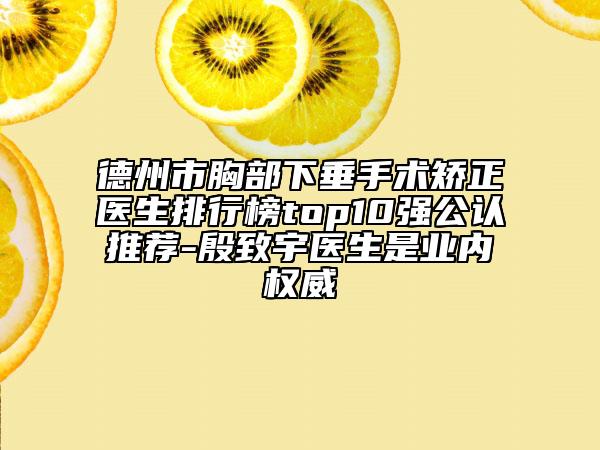 德州市胸部下垂手术矫正医生排行榜top10强公认推荐-殷致宇医生是业内权威