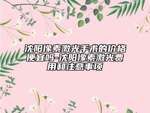 沈阳像素激光手术的价格便宜吗-沈阳像素激光费用和注意事项