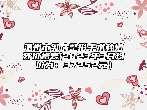 温州市乳房整形手术种植牙价格表(2023年3月均价为：37252元）