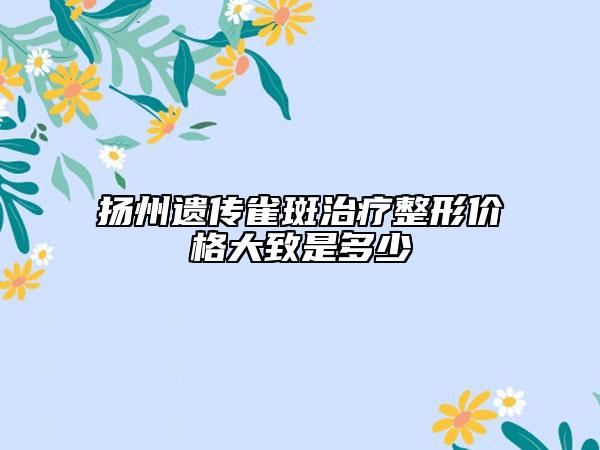 扬州遗传雀斑治疗整形价格大致是多少