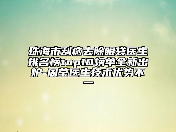 珠海市刮痧去除眼袋医生排名榜top10榜单全新出炉-周莹医生技术优势不一