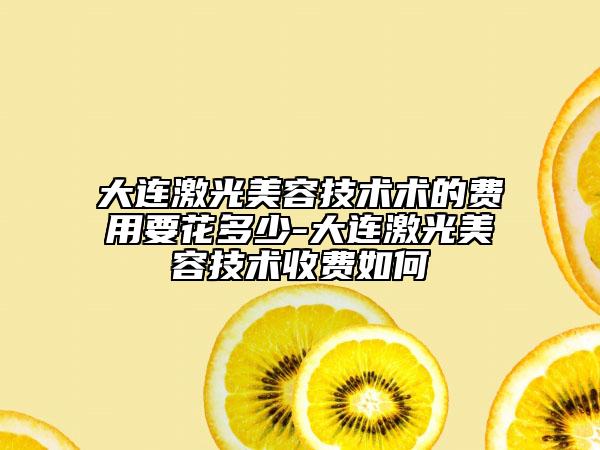 大连激光美容技术术的费用要花多少-大连激光美容技术收费如何