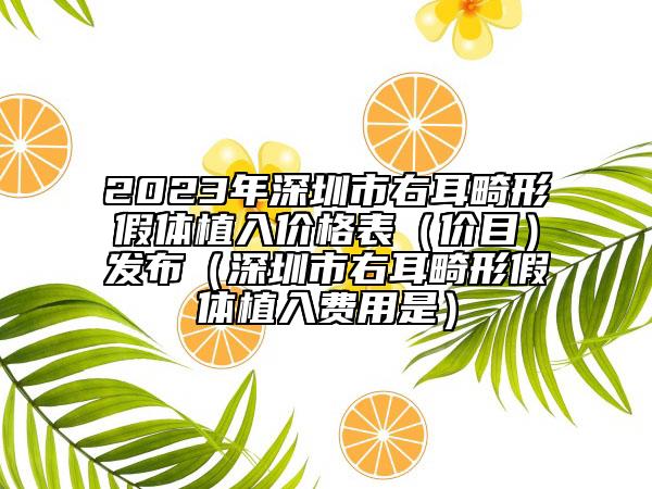 2023年深圳市右耳畸形假体植入价格表（价目）发布（深圳市右耳畸形假体植入费用是）