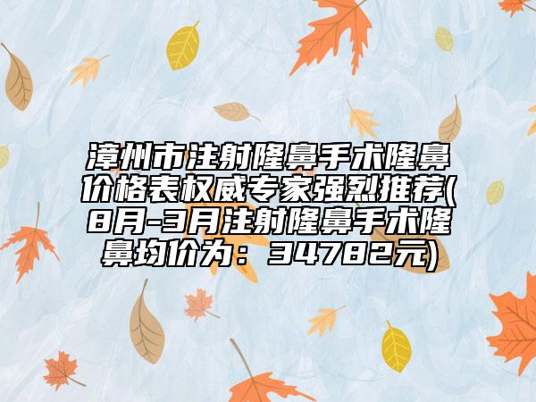 漳州市注射隆鼻手术隆鼻价格表权威专家强烈推荐(8月-3月注射隆鼻手术隆鼻均价为：34782元)