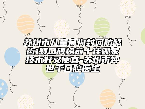 苏州市儿童窝沟封闭防龋齿1颗口碑榜前十佳哪家技术好又便宜-苏州市钟世平口腔医生