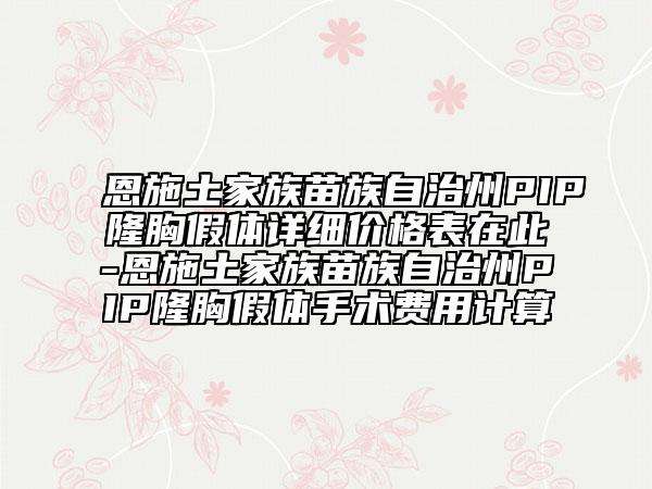 恩施土家族苗族自治州PIP隆胸假体详细价格表在此-恩施土家族苗族自治州PIP隆胸假体手术费用计算