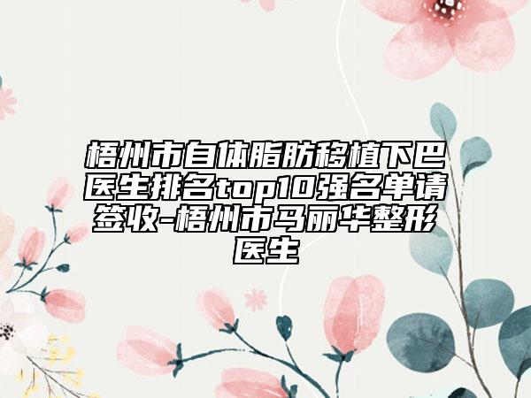 梧州市自体脂肪移植下巴医生排名top10强名单请签收-梧州市马丽华整形医生