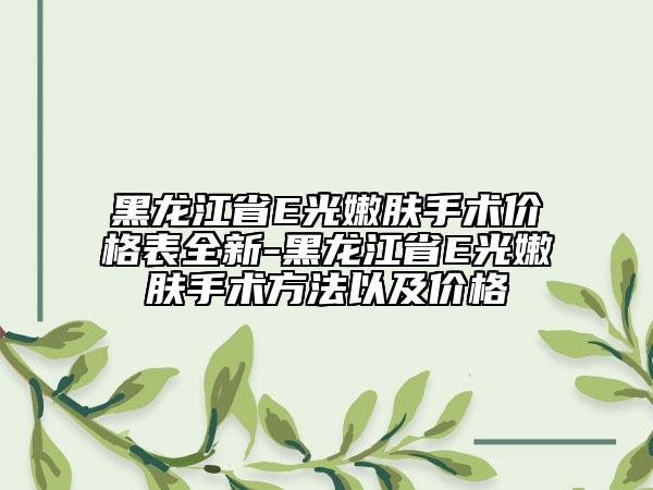 黑龙江省E光嫩肤手术价格表全新-黑龙江省E光嫩肤手术方法以及价格