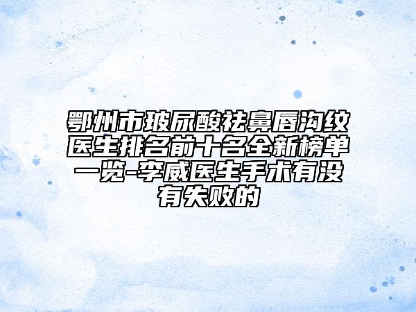 鄂州市玻尿酸祛鼻唇沟纹医生排名前十名全新榜单一览-李威医生手术有没有失败的