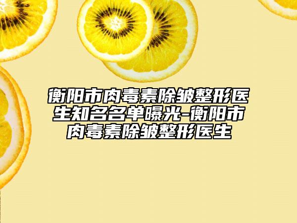 衡阳市肉毒素除皱整形医生知名名单曝光-衡阳市肉毒素除皱整形医生