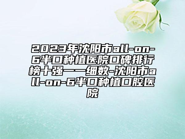 2023年沈阳市all-on-6半口种植医院口碑排行榜十强一一细数-沈阳市all-on-6半口种植口腔医院