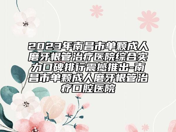 2023年南昌市单颗成人磨牙根管治疗医院综合实力口碑排行震撼推出-南昌市单颗成人磨牙根管治疗口腔医院