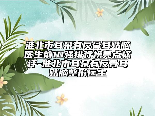 淮北市耳朵有反骨耳贴脑医生前10强排行榜亮点横评-淮北市耳朵有反骨耳贴脑整形医生