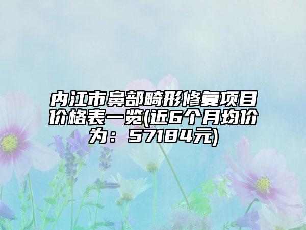 内江市鼻部畸形修复项目价格表一览(近6个月均价为：57184元)